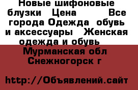 Новые шифоновые блузки › Цена ­ 450 - Все города Одежда, обувь и аксессуары » Женская одежда и обувь   . Мурманская обл.,Снежногорск г.